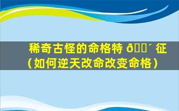 稀奇古怪的命格特 🐴 征（如何逆天改命改变命格）